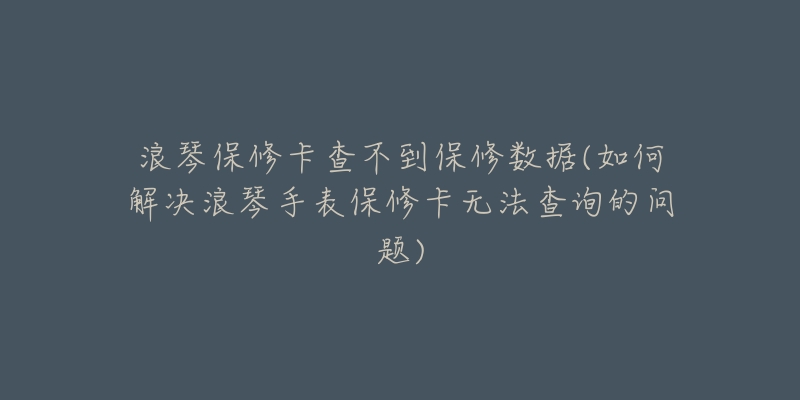 浪琴保修卡查不到保修數(shù)據(jù)(如何解決浪琴手表保修卡無(wú)法查詢的問(wèn)題)