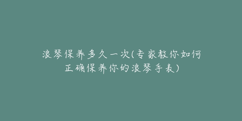 浪琴保養(yǎng)多久一次(專家教你如何正確保養(yǎng)你的浪琴手表)