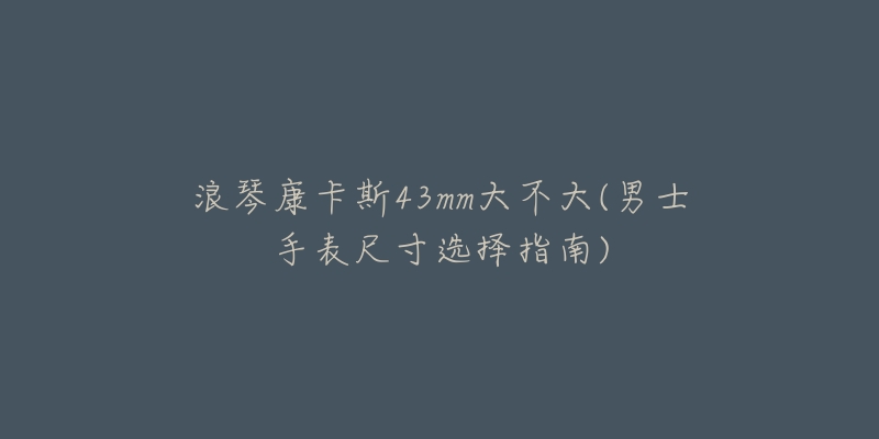 浪琴康卡斯43mm大不大(男士手表尺寸選擇指南)