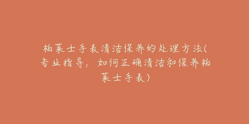 柏萊士手表清潔保養(yǎng)的處理方法(專業(yè)指導(dǎo)：如何正確清潔和保養(yǎng)柏萊士手表)