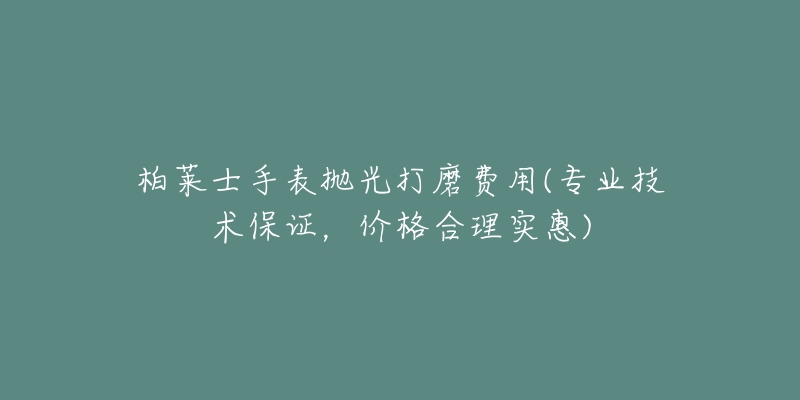 柏萊士手表拋光打磨費(fèi)用(專業(yè)技術(shù)保證，價格合理實(shí)惠)