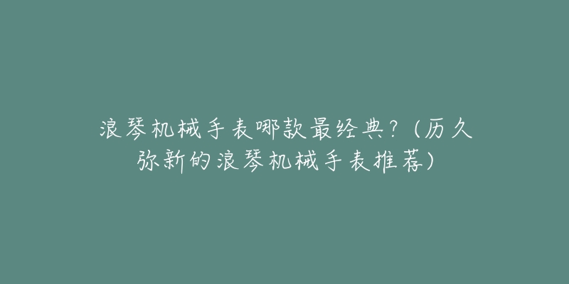 浪琴機械手表哪款最經(jīng)典？(歷久彌新的浪琴機械手表推薦)