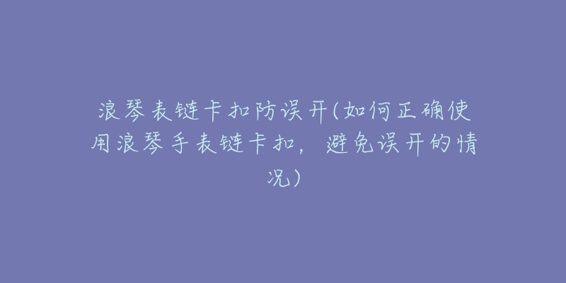 浪琴表鏈卡扣防誤開(如何正確使用浪琴手表鏈卡扣，避免誤開的情況)