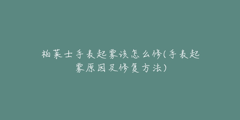 柏萊士手表起霧該怎么修(手表起霧原因及修復(fù)方法)