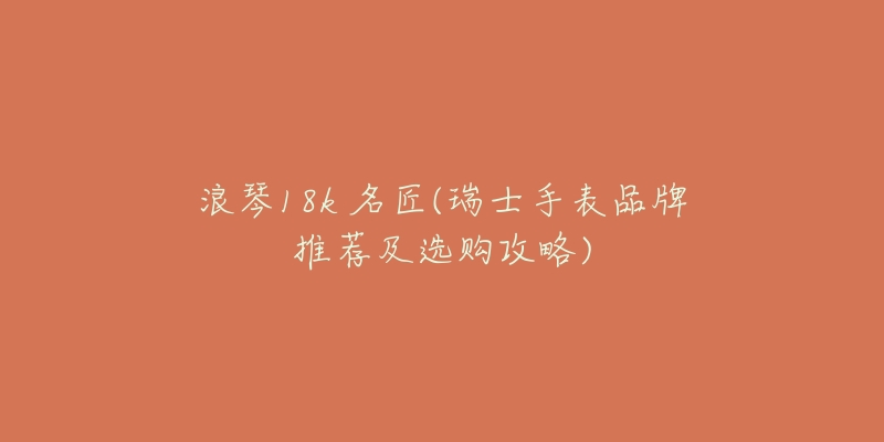 浪琴18k 名匠(瑞士手表品牌推薦及選購攻略)