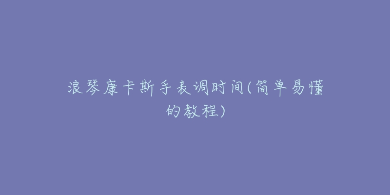 浪琴康卡斯手表調(diào)時(shí)間(簡(jiǎn)單易懂的教程)