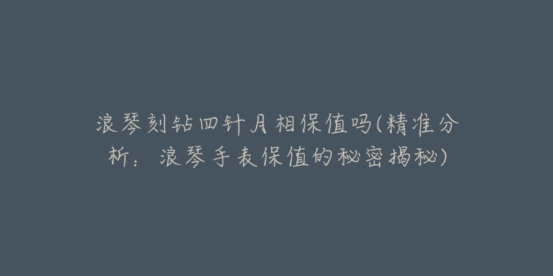 浪琴刻鉆四針月相保值嗎(精準(zhǔn)分析：浪琴手表保值的秘密揭秘)