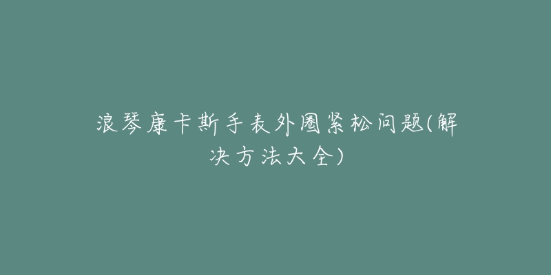 浪琴康卡斯手表外圈緊松問題(解決方法大全)