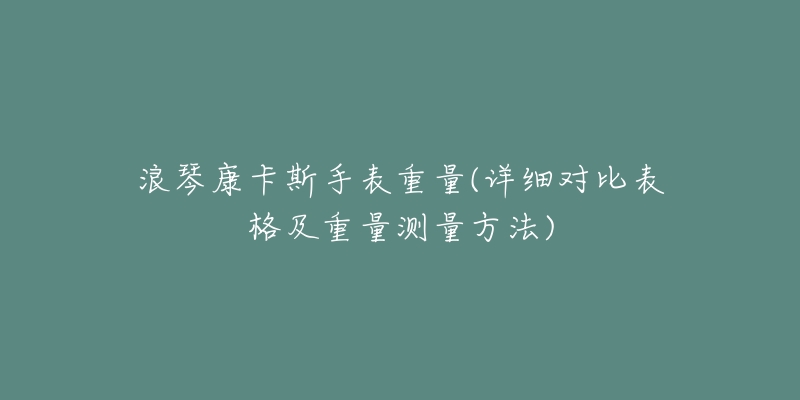 浪琴康卡斯手表重量(詳細(xì)對(duì)比表格及重量測(cè)量方法)