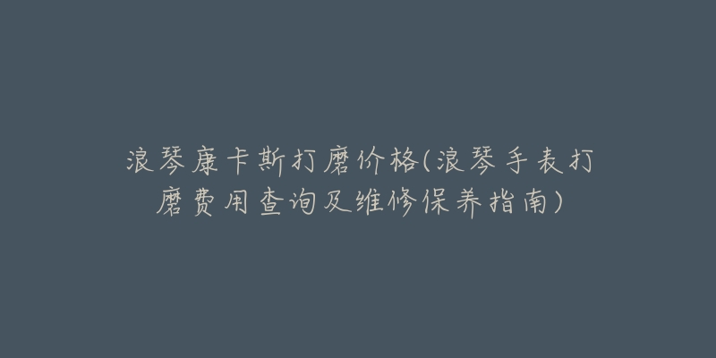 浪琴康卡斯打磨價格(浪琴手表打磨費用查詢及維修保養(yǎng)指南)