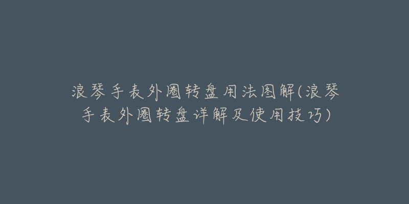 浪琴手表外圈轉(zhuǎn)盤用法圖解(浪琴手表外圈轉(zhuǎn)盤詳解及使用技巧)