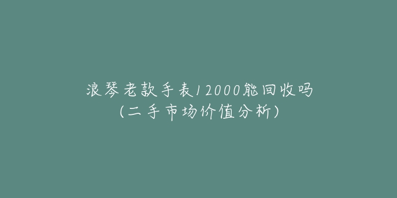 浪琴老款手表12000能回收嗎(二手市場價值分析)