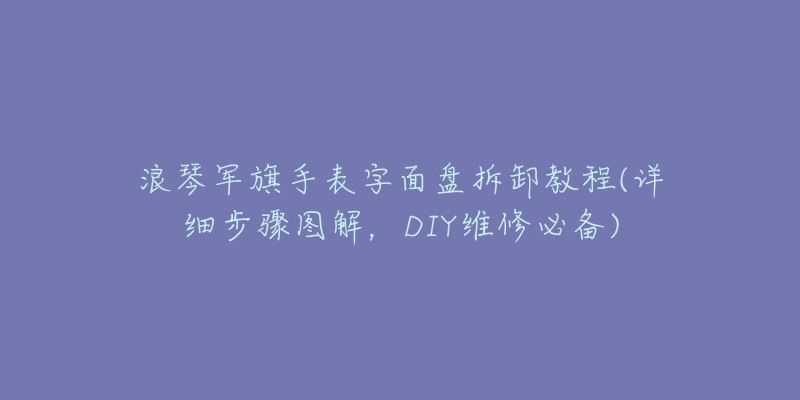 浪琴軍旗手表字面盤拆卸教程(詳細(xì)步驟圖解，DIY維修必備)