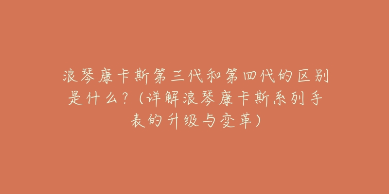 浪琴康卡斯第三代和第四代的區(qū)別是什么？(詳解浪琴康卡斯系列手表的升級(jí)與變革)