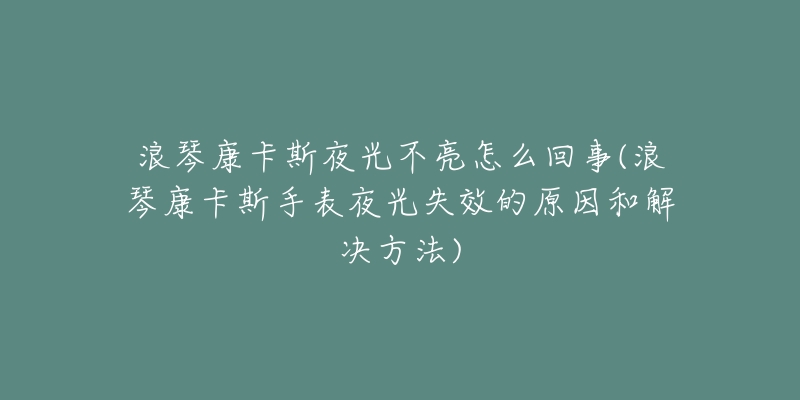 浪琴康卡斯夜光不亮怎么回事(浪琴康卡斯手表夜光失效的原因和解決方法)