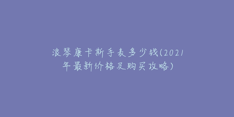 浪琴康卡斯手表多少錢(2021年最新價格及購買攻略)