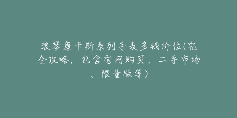 浪琴康卡斯系列手表多錢價位(完全攻略，包含官網(wǎng)購買、二手市場、限量版等)