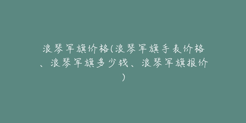 浪琴軍旗價格(浪琴軍旗手表價格、浪琴軍旗多少錢、浪琴軍旗報價)