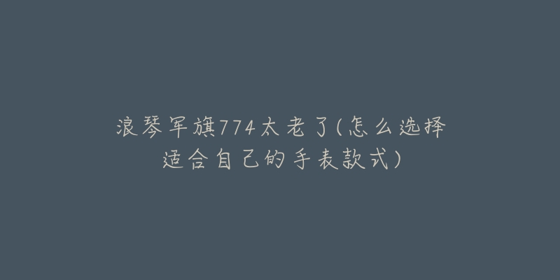 浪琴軍旗774太老了(怎么選擇適合自己的手表款式)