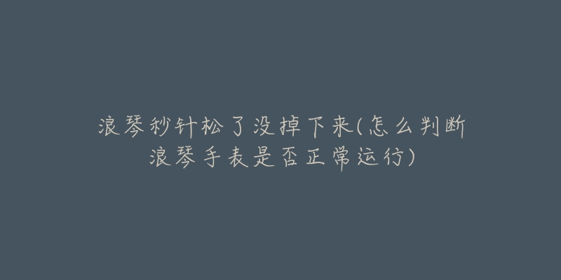 浪琴秒針松了沒掉下來(怎么判斷浪琴手表是否正常運行)