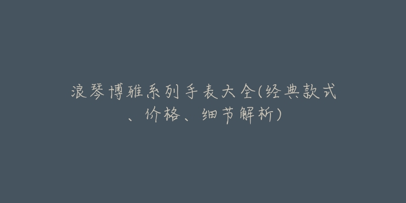 浪琴博雅系列手表大全(經(jīng)典款式、價(jià)格、細(xì)節(jié)解析)