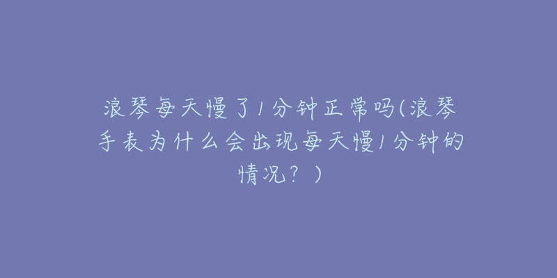 浪琴每天慢了1分鐘正常嗎(浪琴手表為什么會(huì)出現(xiàn)每天慢1分鐘的情況？)