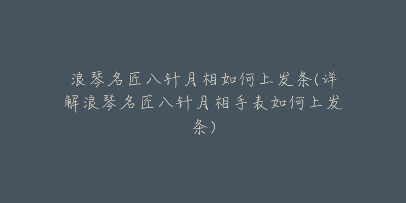 浪琴名匠八針月相如何上發(fā)條(詳解浪琴名匠八針月相手表如何上發(fā)條)