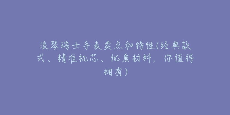 浪琴瑞士手表賣點(diǎn)和特性(經(jīng)典款式、精準(zhǔn)機(jī)芯、優(yōu)質(zhì)材料，你值得擁有)