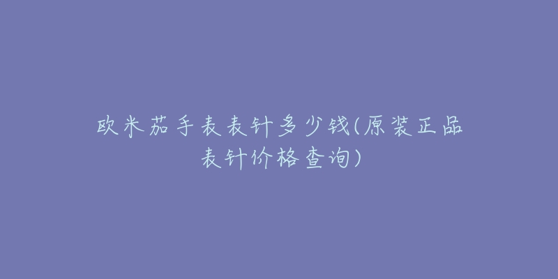 歐米茄手表表針多少錢(原裝正品表針價(jià)格查詢)