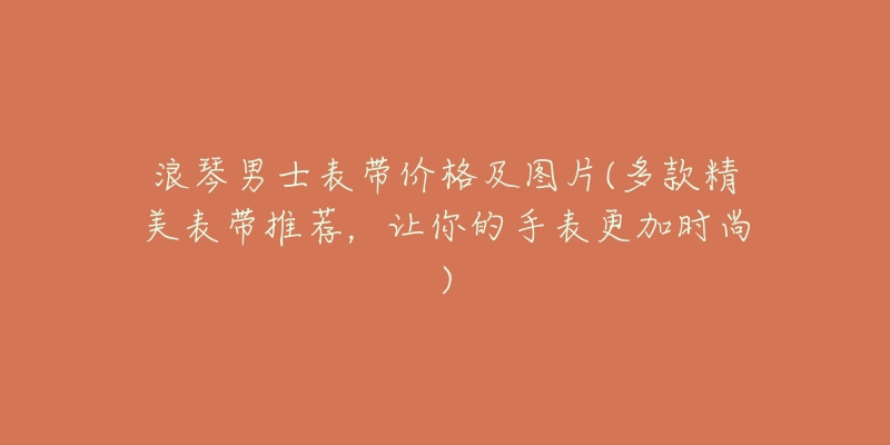 浪琴男士表帶價格及圖片(多款精美表帶推薦，讓你的手表更加時尚)