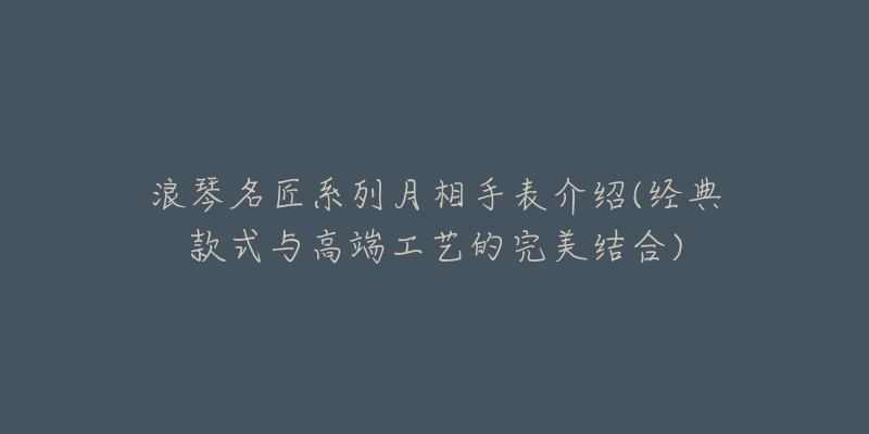 浪琴名匠系列月相手表介紹(經(jīng)典款式與高端工藝的完美結(jié)合)