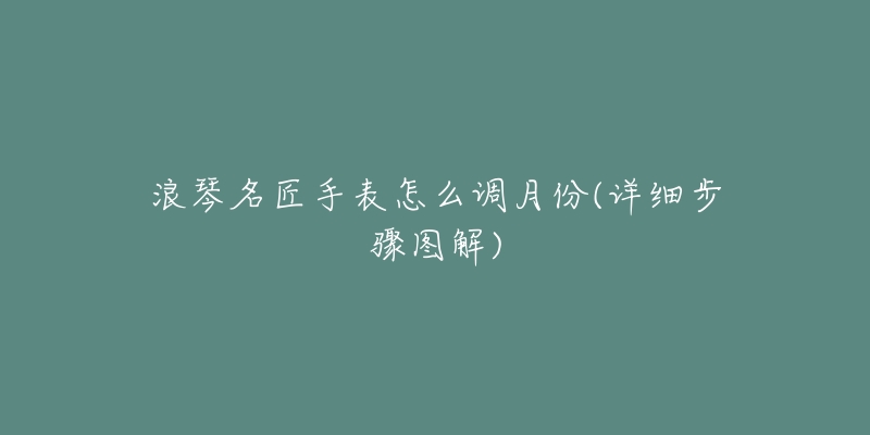 浪琴名匠手表怎么調(diào)月份(詳細(xì)步驟圖解)