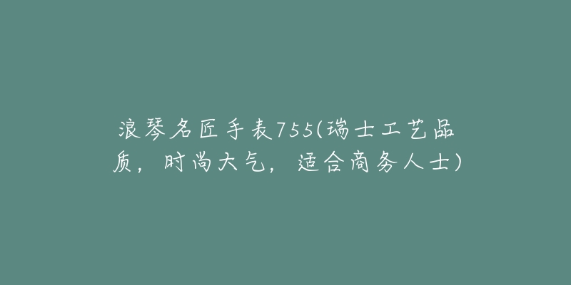 浪琴名匠手表755(瑞士工藝品質(zhì)，時尚大氣，適合商務(wù)人士)