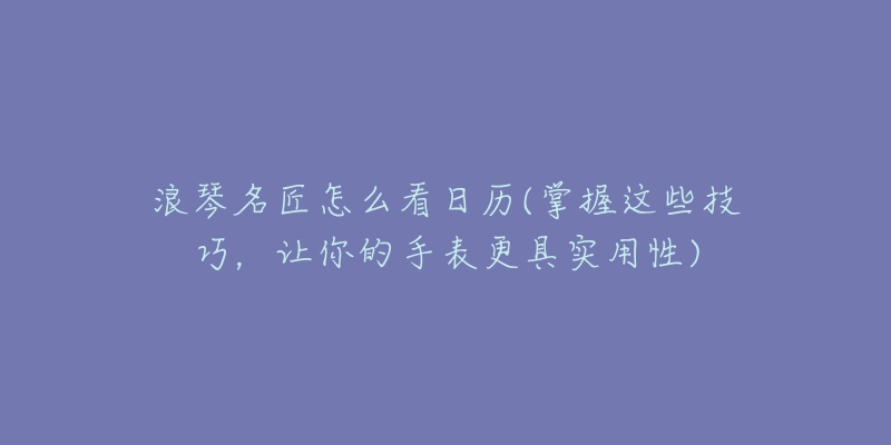 浪琴名匠怎么看日歷(掌握這些技巧，讓你的手表更具實(shí)用性)