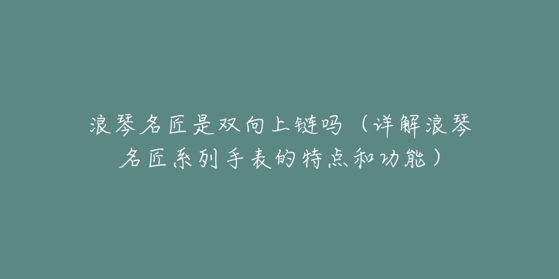 浪琴名匠是雙向上鏈嗎（詳解浪琴名匠系列手表的特點和功能）