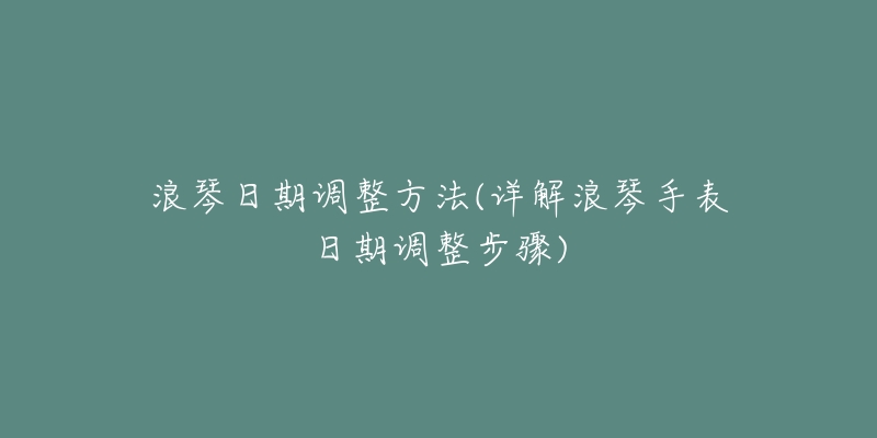 浪琴日期調(diào)整方法(詳解浪琴手表日期調(diào)整步驟)