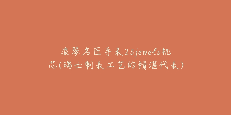 浪琴名匠手表25jewels機(jī)芯(瑞士制表工藝的精湛代表)