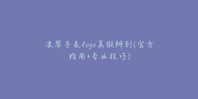 浪琴手表logo真假辨別(官方指南+專業(yè)技巧)