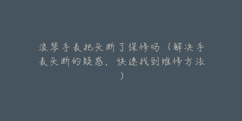 浪琴手表把頭斷了保修嗎（解決手表頭斷的疑惑，快速找到維修方法）