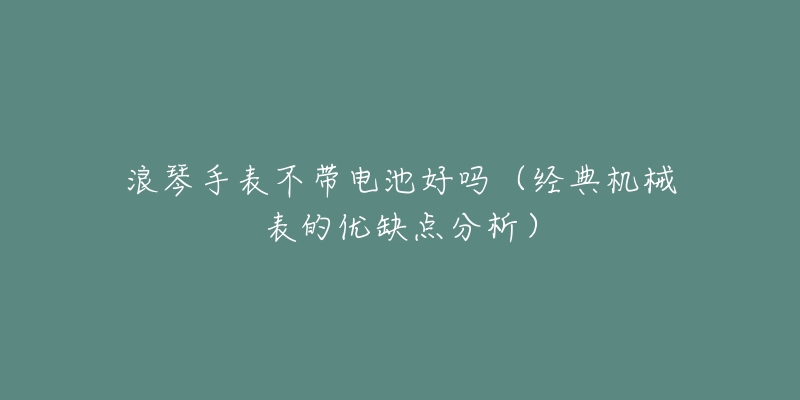 浪琴手表不帶電池好嗎（經(jīng)典機(jī)械表的優(yōu)缺點(diǎn)分析）