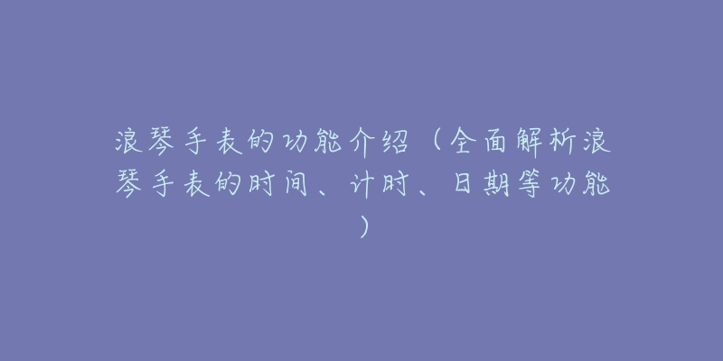 浪琴手表的功能介紹（全面解析浪琴手表的時(shí)間、計(jì)時(shí)、日期等功能）