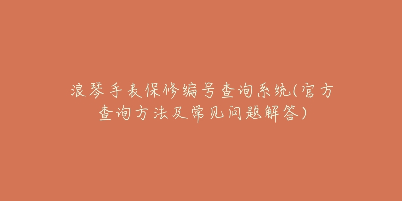 浪琴手表保修編號查詢系統(tǒng)(官方查詢方法及常見問題解答)