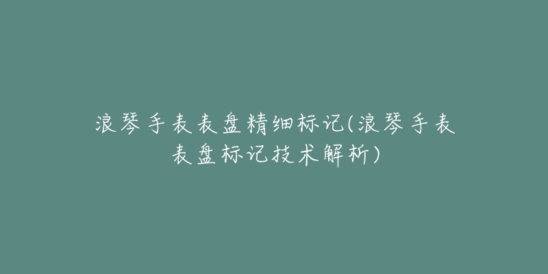 浪琴手表表盤(pán)精細(xì)標(biāo)記(浪琴手表表盤(pán)標(biāo)記技術(shù)解析)