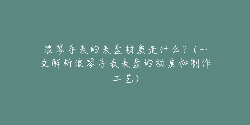 浪琴手表的表盤材質(zhì)是什么？(一文解析浪琴手表表盤的材質(zhì)和制作工藝)