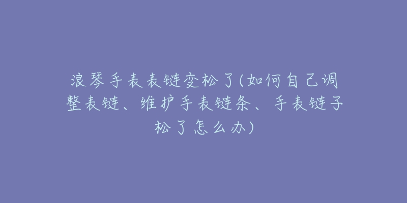 浪琴手表表鏈變松了(如何自己調(diào)整表鏈、維護(hù)手表鏈條、手表鏈子松了怎么辦)