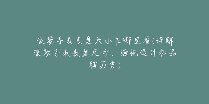 浪琴手表表盤大小在哪里看(詳解浪琴手表表盤尺寸、透視設(shè)計和品牌歷史)