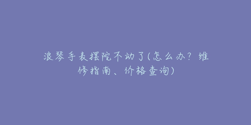 浪琴手表擺輪游絲價(jià)格(浪琴手表配件價(jià)格大揭秘)