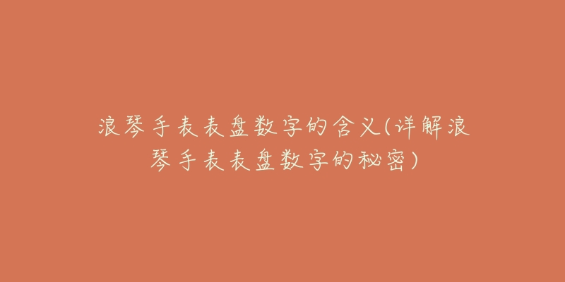 浪琴手表表盤數(shù)字的含義(詳解浪琴手表表盤數(shù)字的秘密)