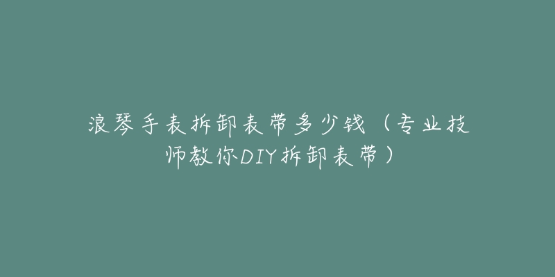 浪琴手表拆卸表帶多少錢（專業(yè)技師教你DIY拆卸表帶）