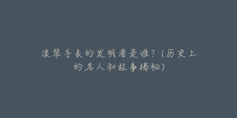 浪琴手表的發(fā)明者是誰(shuí)？(歷史上的名人和故事揭秘)